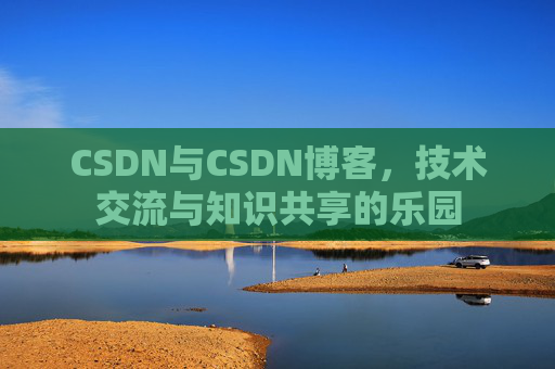 CSDN与CSDN博客,技术交流与知识共享的乐园